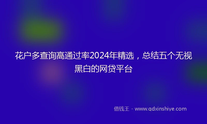 花户多查询高通过率2024年精选，总结五个无视黑白的网贷平台