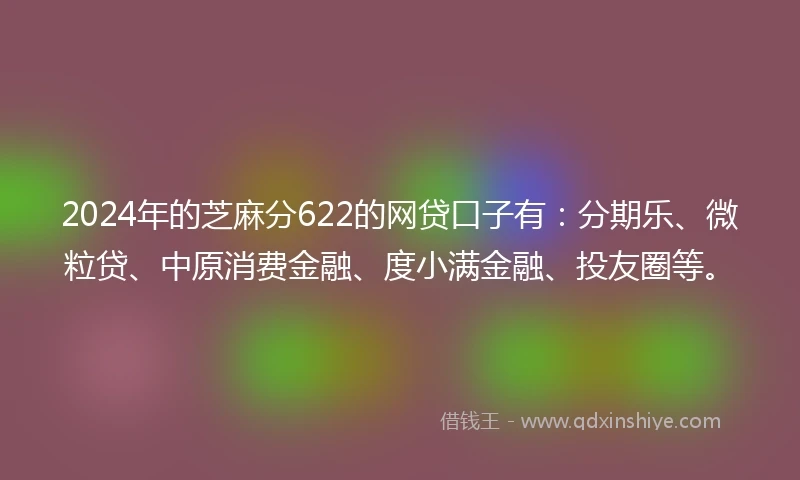 2024年的芝麻分622的网贷口子有：分期乐、微粒贷、中原消费金融、度小满金融、投友圈等。