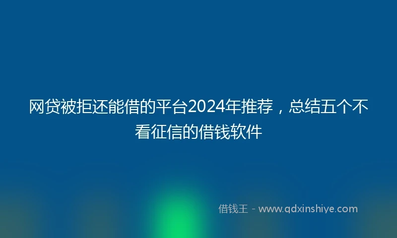 网贷被拒还能借的平台2024年推荐，总结五个不看征信的借钱软件