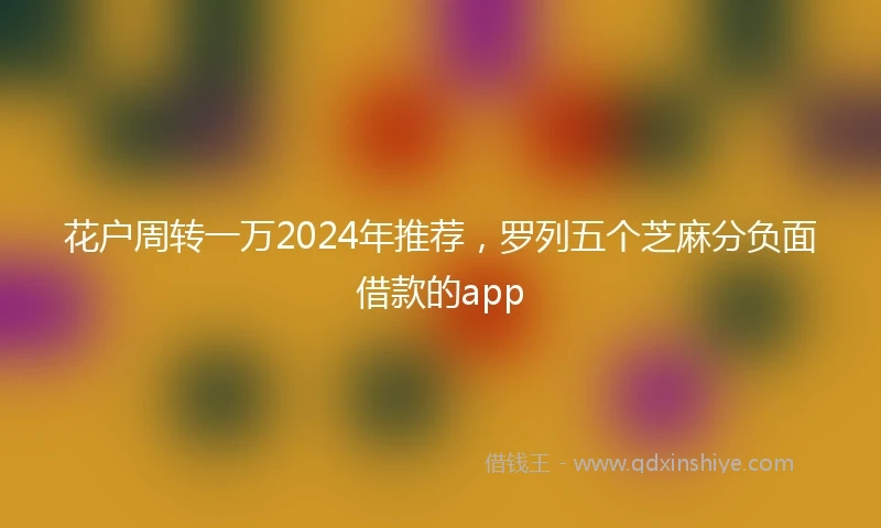 花户周转一万2024年推荐，罗列五个芝麻分负面借款的app