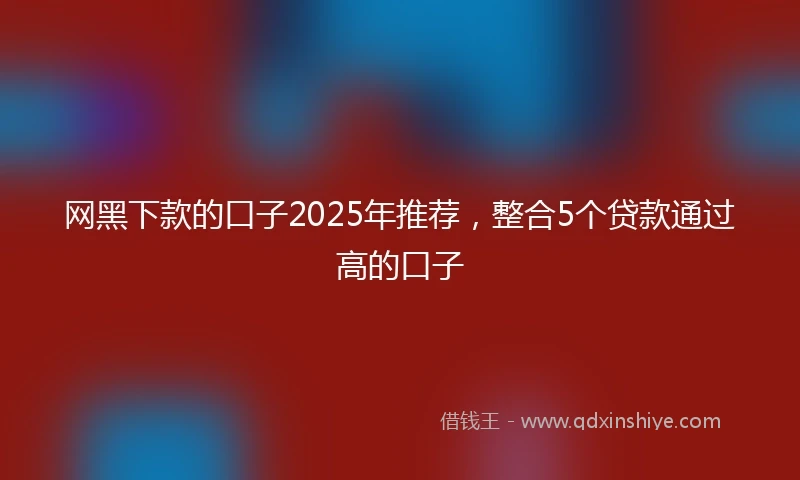 网黑下款的口子2025年推荐，整合5个贷款通过高的口子