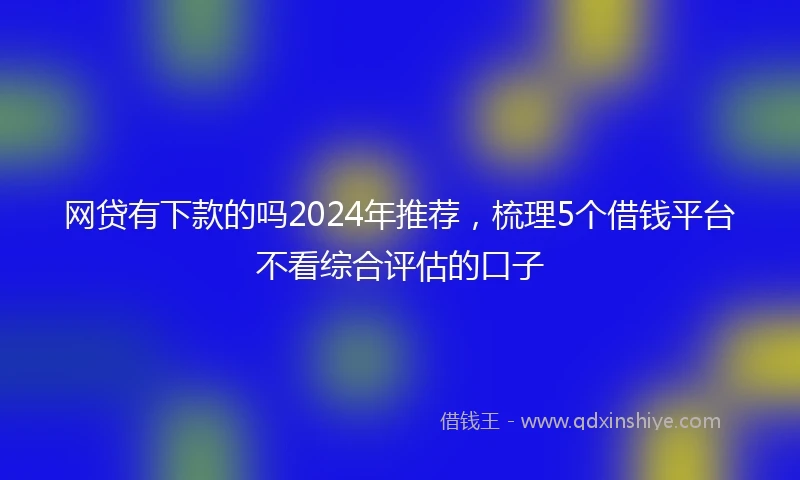 网贷有下款的吗2024年推荐，梳理5个借钱平台不看综合评估的口子