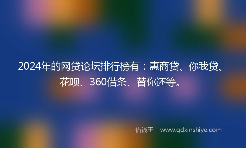 2024年的网贷论坛排行榜有：惠商贷、你我贷、花呗、360借条、替你还等。