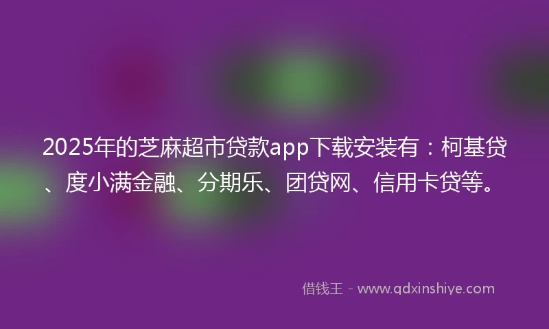 2025年的芝麻超市贷款app下载安装有：柯基贷、度小满金融、分期乐、团贷网、信用卡贷等。