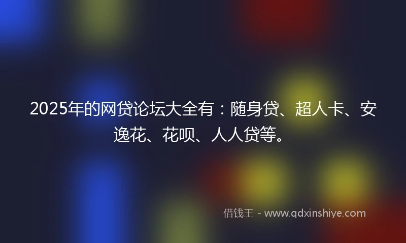 2025年的网贷论坛大全有：随身贷、超人卡、安逸花、花呗、人人贷等。