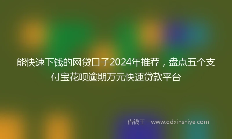 能快速下钱的网贷口子2024年推荐，盘点五个支付宝花呗逾期万元快速贷款平台