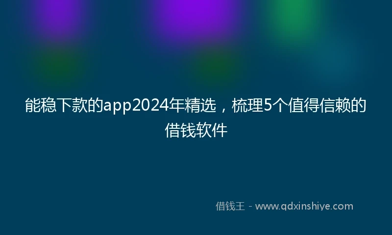 能稳下款的app2024年精选，梳理5个值得信赖的借钱软件