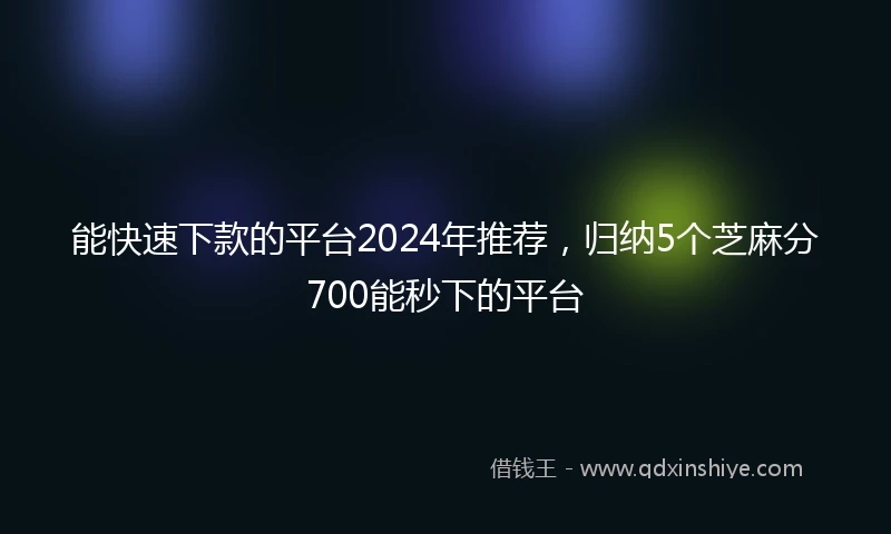 能快速下款的平台2024年推荐，归纳5个芝麻分700能秒下的平台