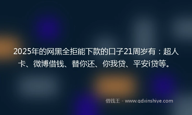 2025年的网黑全拒能下款的口子21周岁有：超人卡、微博借钱、替你还、你我贷、平安i贷等。