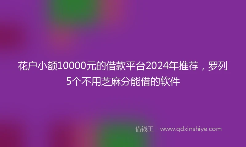 花户小额10000元的借款平台2024年推荐,罗列5个不用芝麻分能借的软件