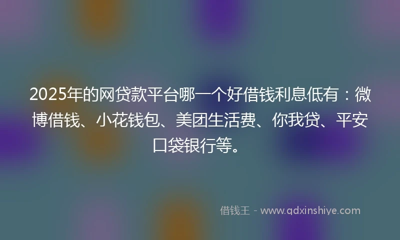 2025年的网贷款平台哪一个好借钱利息低有：微博借钱、小花钱包、美团生活费、你我贷、平安口袋银行等。