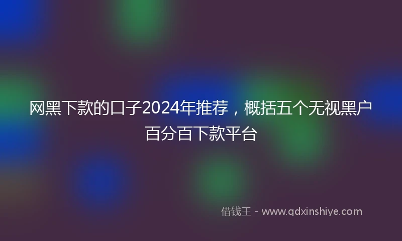 网黑下款的口子2024年推荐，概括五个无视黑户百分百下款平台