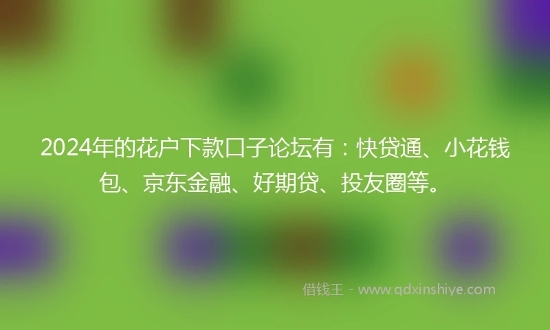 2024年的花户下款口子论坛有：快贷通、小花钱包、京东金融、好期贷、投友圈等。