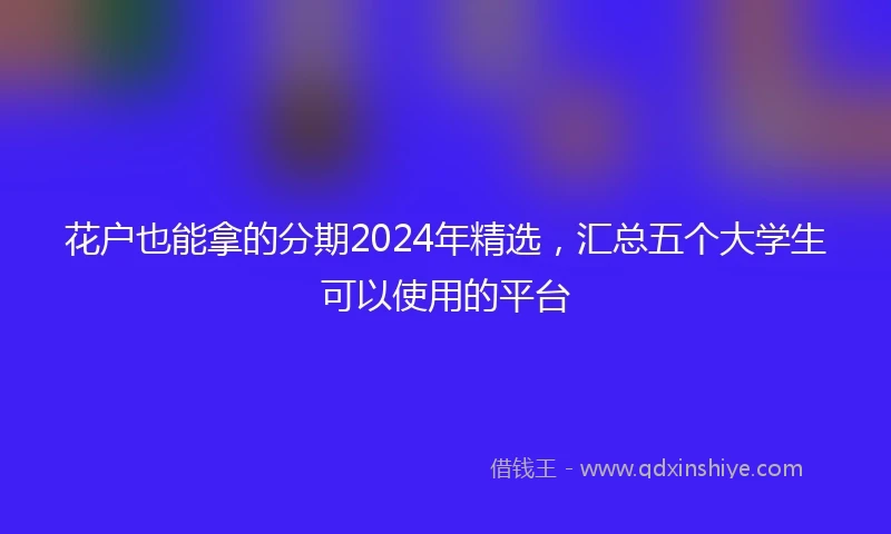 花户也能拿的分期2024年精选，汇总五个大学生可以使用的平台