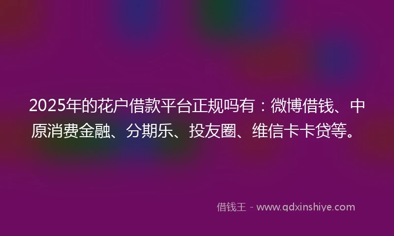 2025年的花户借款平台正规吗有：微博借钱、中原消费金融、分期乐、投友圈、维信卡卡贷等。