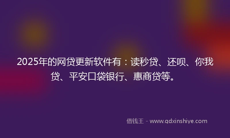 2025年的网贷更新软件有：读秒贷、还呗、你我贷、平安口袋银行、惠商贷等。