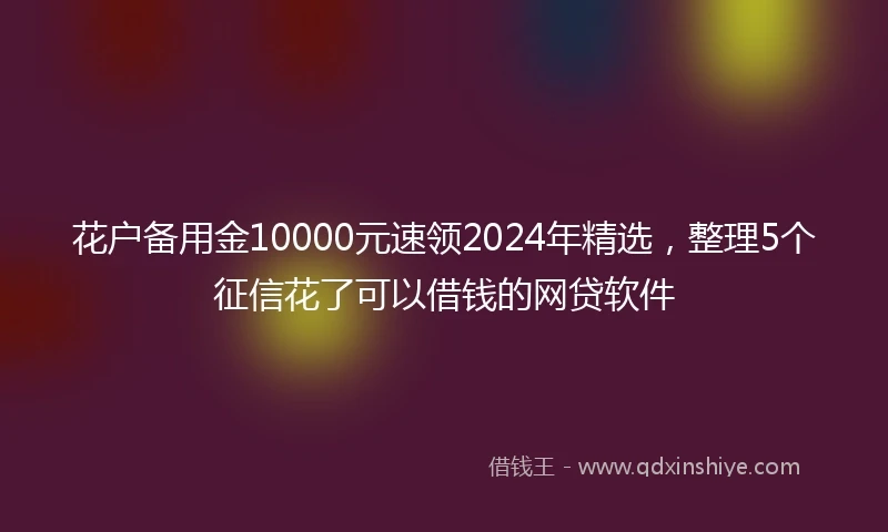 花户备用金10000元速领2024年精选，整理5个征信花了可以借钱的网贷软件