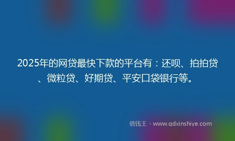 2025年的网贷最快下款的平台有：还呗、拍拍贷、微粒贷、好期贷、平安口袋银行等。