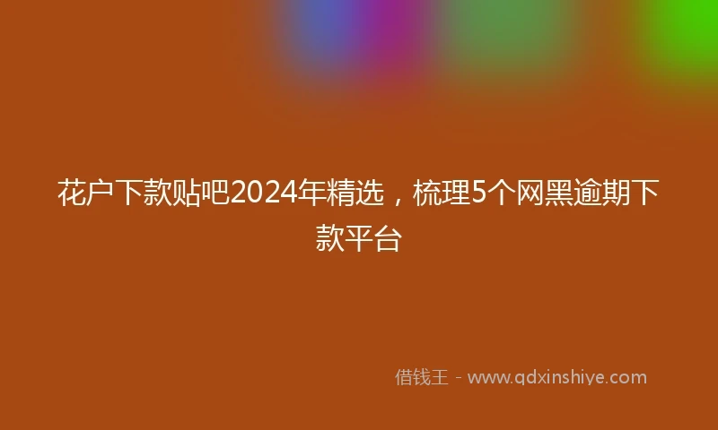 花户下款贴吧2024年精选，梳理5个网黑逾期下款平台