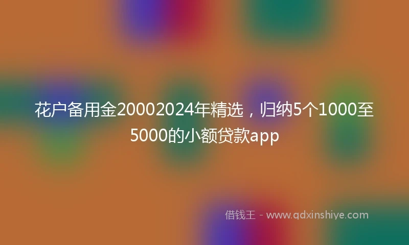 花户备用金20002024年精选，归纳5个1000至5000的小额贷款app