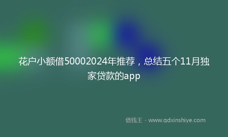 花户小额借50002024年推荐，总结五个11月独家贷款的app