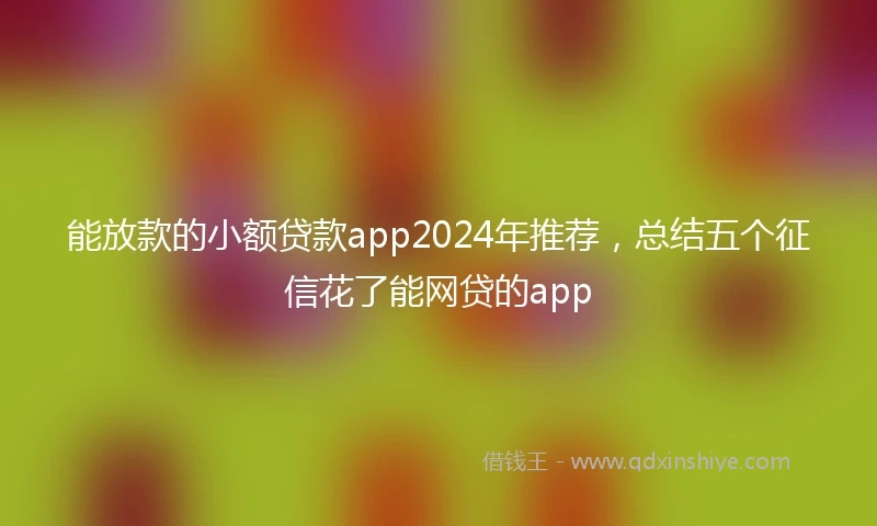 能放款的小额贷款app2024年推荐，总结五个征信花了能网贷的app