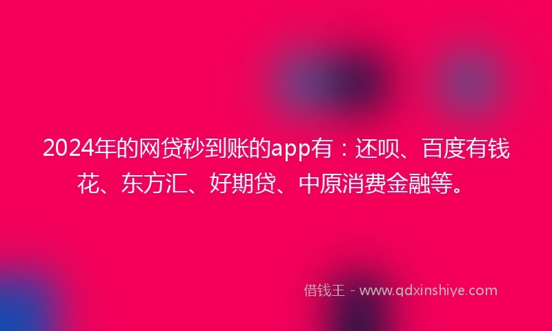 2024年的网贷秒到账的app有：还呗、百度有钱花、东方汇、好期贷、中原消费金融等。