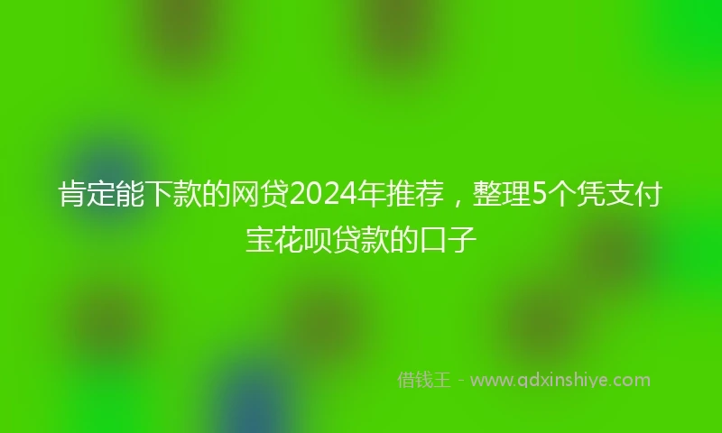 肯定能下款的网贷2024年推荐，整理5个凭支付宝花呗贷款的口子