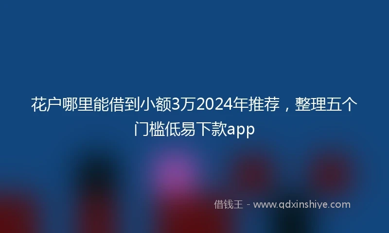 花户哪里能借到小额3万2024年推荐，整理五个门槛低易下款app