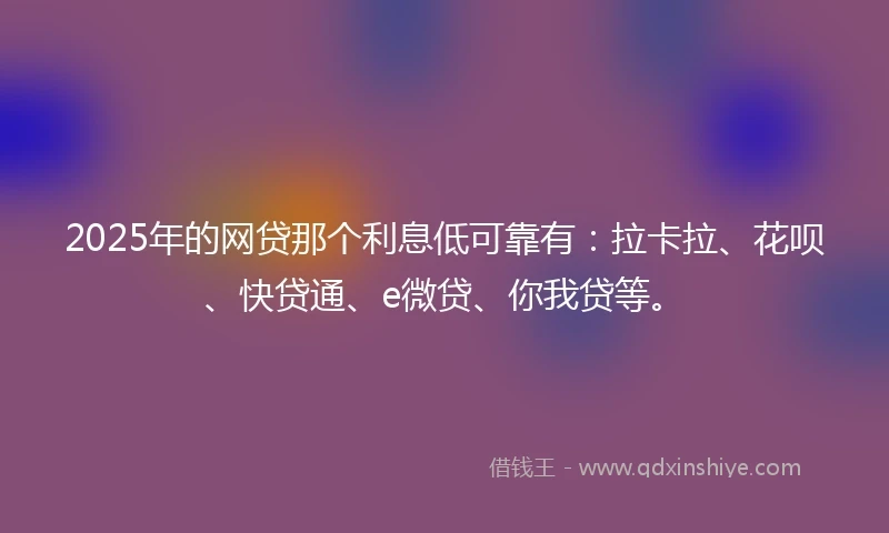 2025年的网贷那个利息低可靠有：拉卡拉、花呗、快贷通、e微贷、你我贷等。