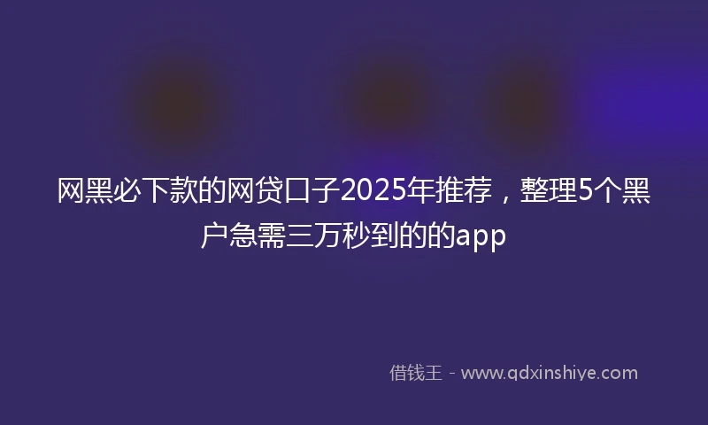 网黑必下款的网贷口子2025年推荐，整理5个黑户急需三万秒到的的app