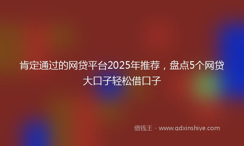 肯定通过的网贷平台2025年推荐，盘点5个网贷大口子轻松借口子