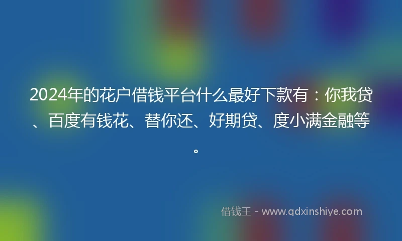 2024年的花户借钱平台什么最好下款有：你我贷、百度有钱花、替你还、好期贷、度小满金融等。