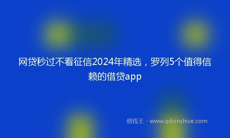 网贷秒过不看征信2024年精选，罗列5个值得信赖的借贷app
