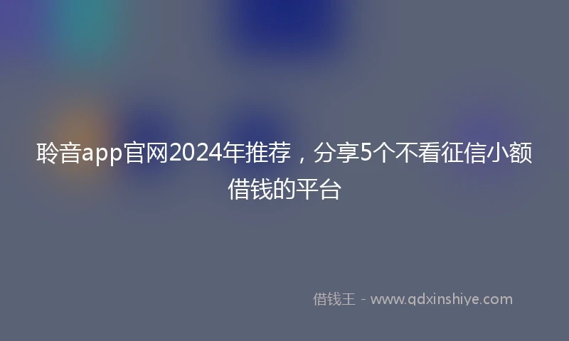 聆音app官网2024年推荐，分享5个不看征信小额借钱的平台