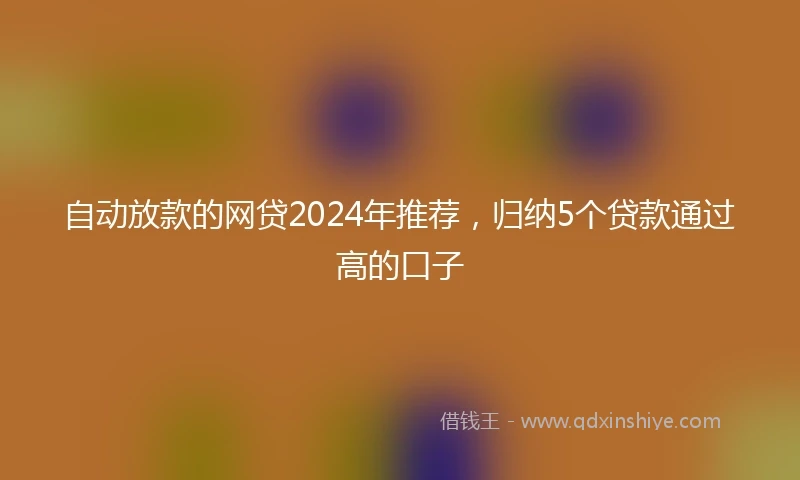 自动放款的网贷2024年推荐，归纳5个贷款通过高的口子