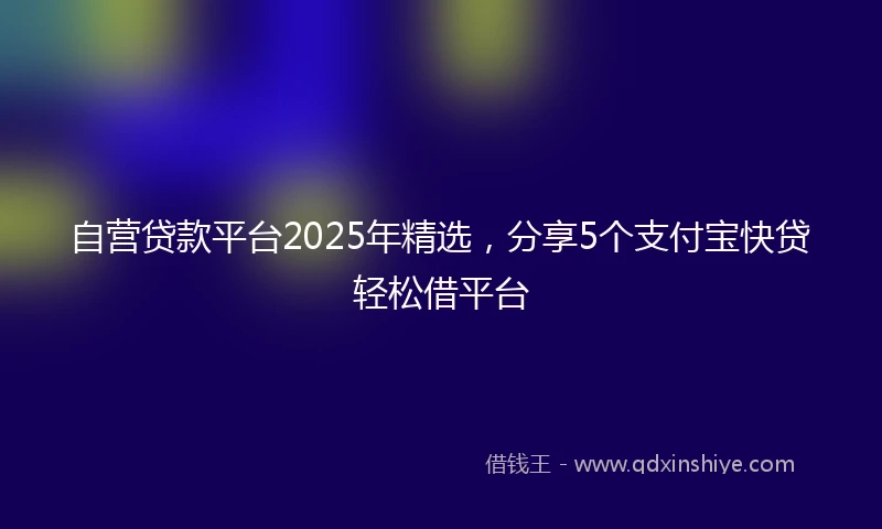 自营贷款平台2025年精选，分享5个支付宝快贷轻松借平台