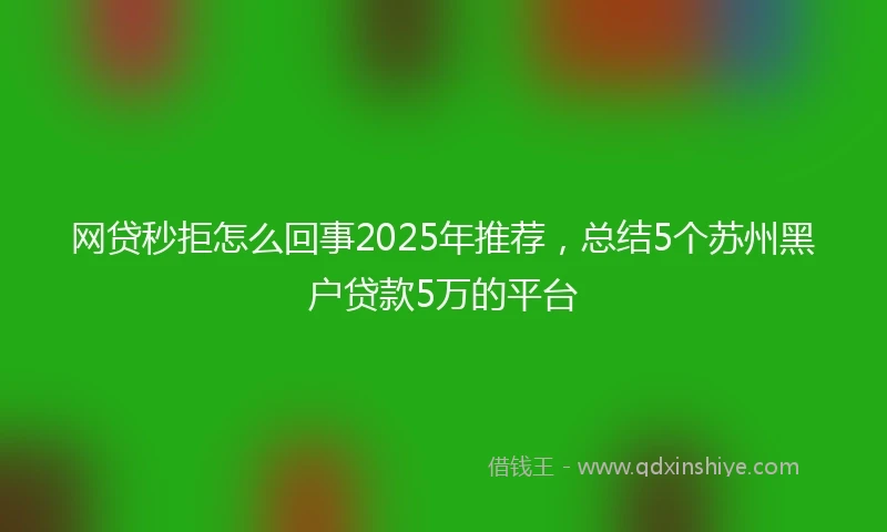 网贷秒拒怎么回事2025年推荐，总结5个苏州黑户贷款5万的平台