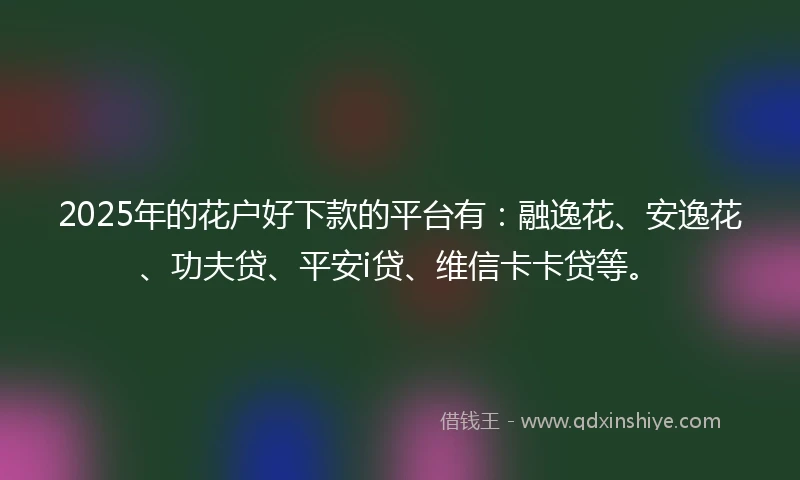 2025年的花户好下款的平台有：融逸花、安逸花、功夫贷、平安i贷、维信卡卡贷等。
