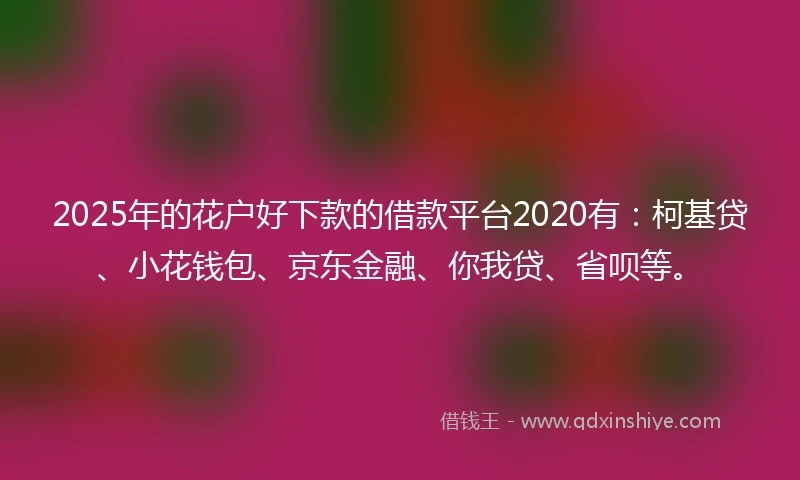 2025年的花户好下款的借款平台2020有:柯基贷、小花钱包、京东金融、你我贷、省呗等。