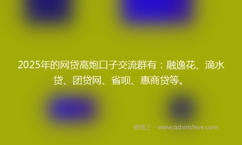 2025年的网贷高炮口子交流群有：融逸花、滴水贷、团贷网、省呗、惠商贷等。
