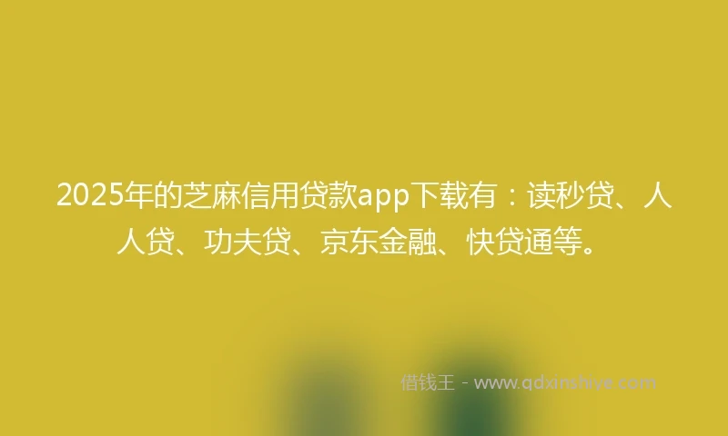 2025年的芝麻信用贷款app下载有：读秒贷、人人贷、功夫贷、京东金融、快贷通等。