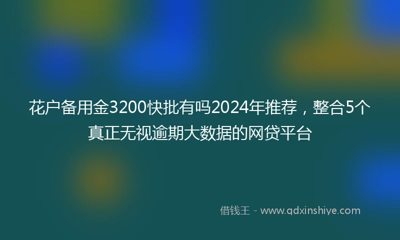 花户备用金3200快批有吗2024年推荐，整合5个真正无视逾期大数据的网贷平台