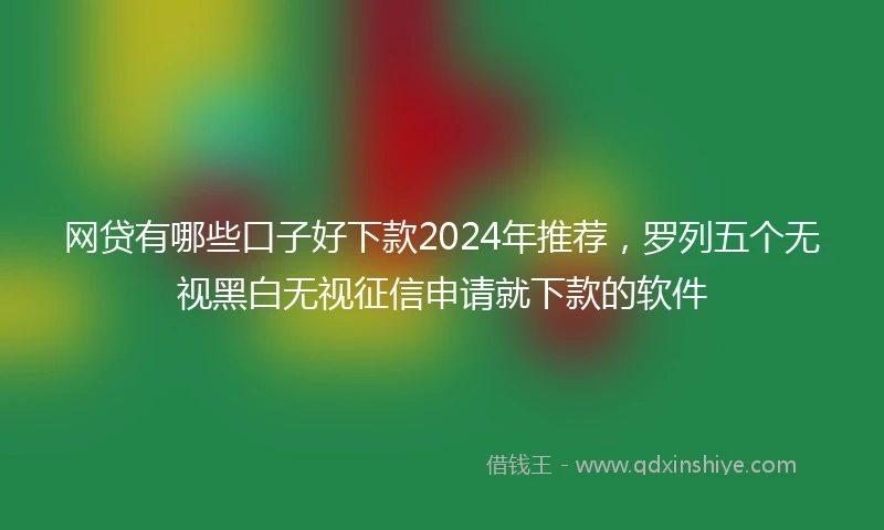 网贷有哪些口子好下款2024年推荐，罗列五个无视黑白无视征信申请就下款的软件