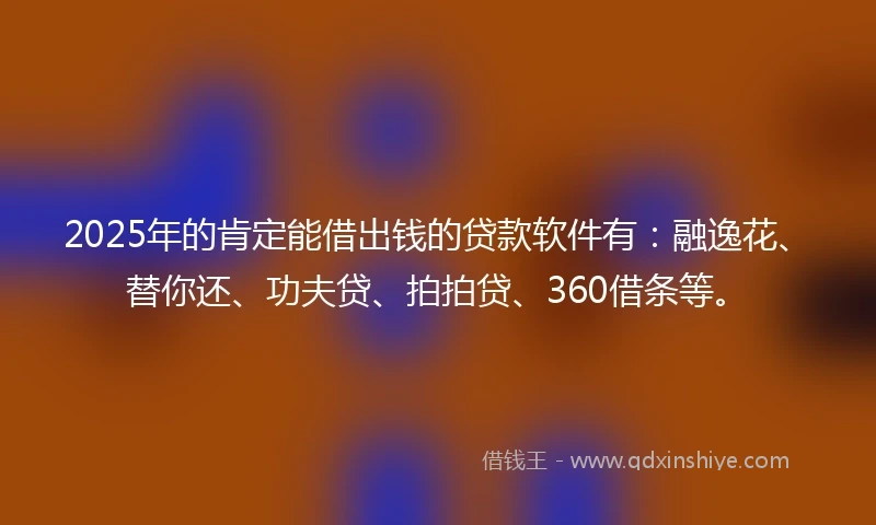 2025年的肯定能借出钱的贷款软件有：融逸花、替你还、功夫贷、拍拍贷、360借条等。