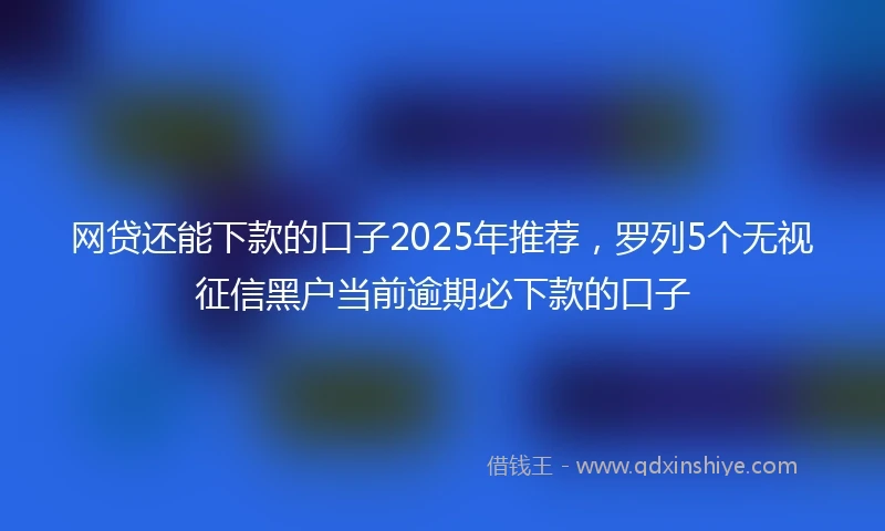 网贷还能下款的口子2025年推荐，罗列5个无视征信黑户当前逾期必下款的口子