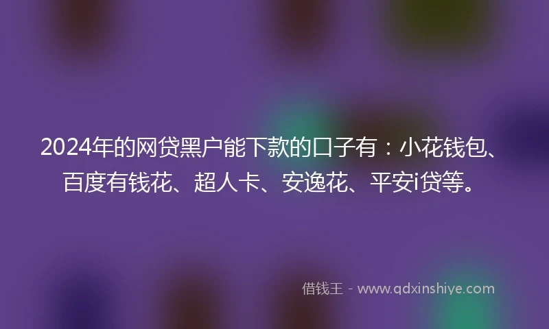 2024年的网贷黑户能下款的口子有：小花钱包、百度有钱花、超人卡、安逸花、平安i贷等。