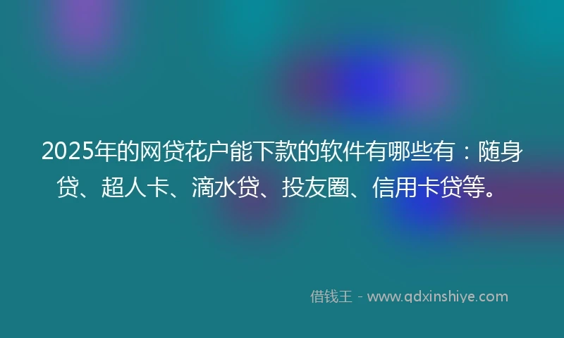 2025年的网贷花户能下款的软件有哪些有：随身贷、超人卡、滴水贷、投友圈、信用卡贷等。