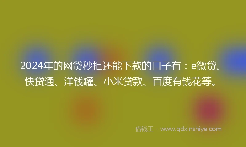 2024年的网贷秒拒还能下款的口子有：e微贷、快贷通、洋钱罐、小米贷款、百度有钱花等。