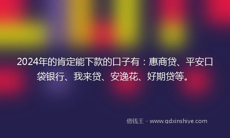 2024年的肯定能下款的口子有：惠商贷、平安口袋银行、我来贷、安逸花、好期贷等。